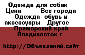 Одежда для собак  › Цена ­ 500 - Все города Одежда, обувь и аксессуары » Другое   . Приморский край,Владивосток г.